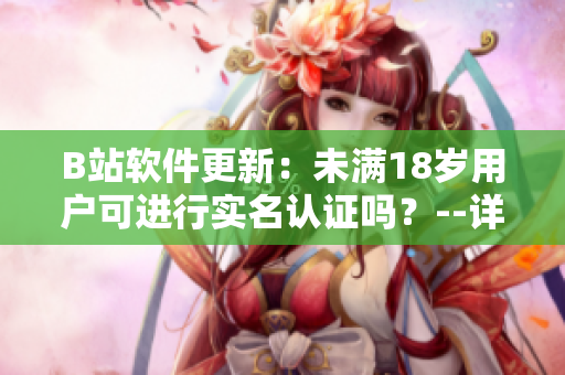 B站軟件更新：未滿18歲用戶可進(jìn)行實(shí)名認(rèn)證嗎？--詳細(xì)解析及操作步驟