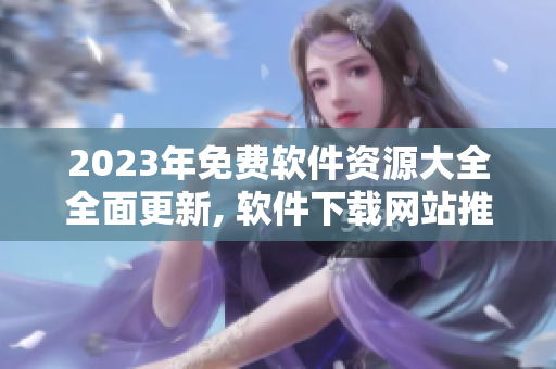 2023年免費軟件資源大全全面更新, 軟件下載網(wǎng)站推薦詳細(xì)介紹