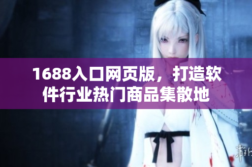 1688入口網(wǎng)頁(yè)版，打造軟件行業(yè)熱門商品集散地