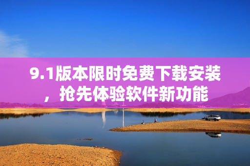 9.1版本限時(shí)免費(fèi)下載安裝，搶先體驗(yàn)軟件新功能