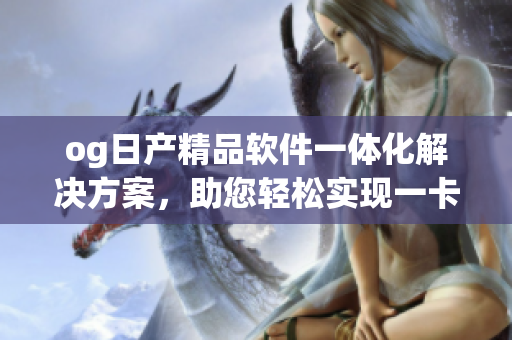 og日產(chǎn)精品軟件一體化解決方案，助您輕松實現(xiàn)一卡2卡功能