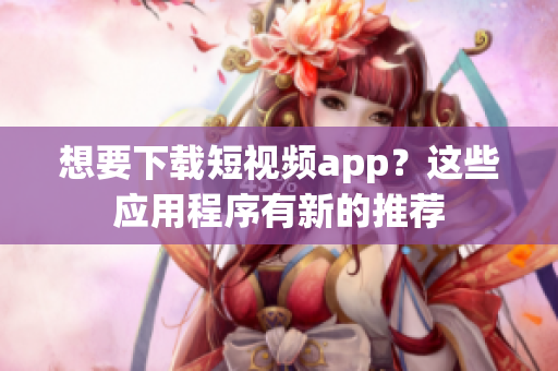 想要下載短視頻app？這些應(yīng)用程序有新的推薦
