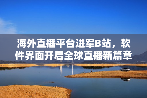 海外直播平臺進軍B站，軟件界面開啟全球直播新篇章