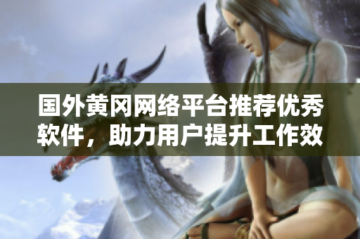 國外黃岡網(wǎng)絡(luò)平臺推薦優(yōu)秀軟件，助力用戶提升工作效率