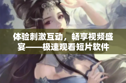 體驗(yàn)刺激互動(dòng)，暢享視頻盛宴——極速觀看短片軟件