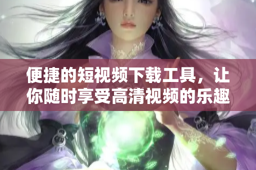 便捷的短視頻下載工具，讓你隨時享受高清視頻的樂趣