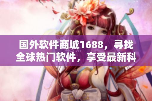 國外軟件商城1688，尋找全球熱門軟件，享受最新科技尖端產(chǎn)品