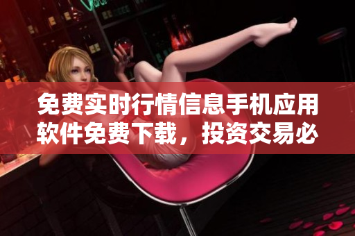 免費(fèi)實(shí)時(shí)行情信息手機(jī)應(yīng)用軟件免費(fèi)下載，投資交易必備神器