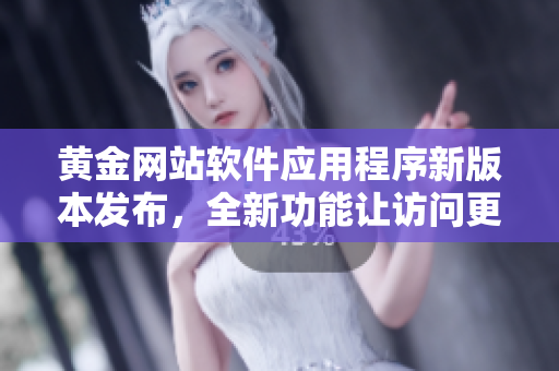 黃金網(wǎng)站軟件應(yīng)用程序新版本發(fā)布，全新功能讓訪問(wèn)更便捷