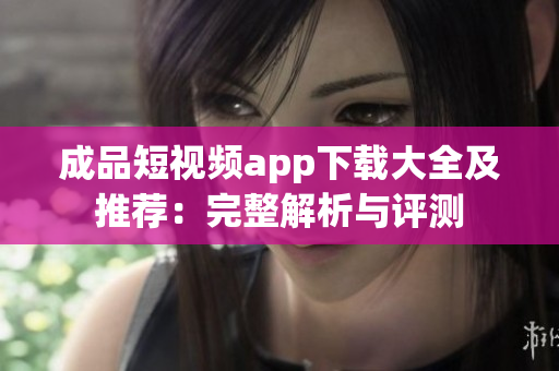成品短視頻app下載大全及推薦：完整解析與評測