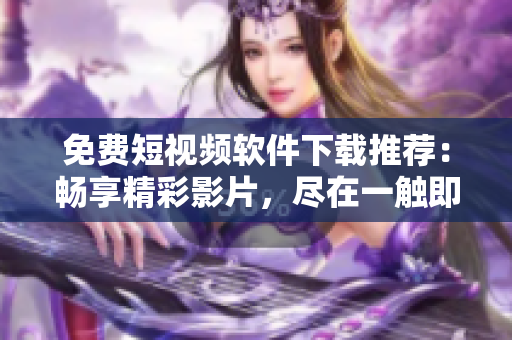 免費短視頻軟件下載推薦：暢享精彩影片，盡在一觸即發(fā)的應(yīng)用