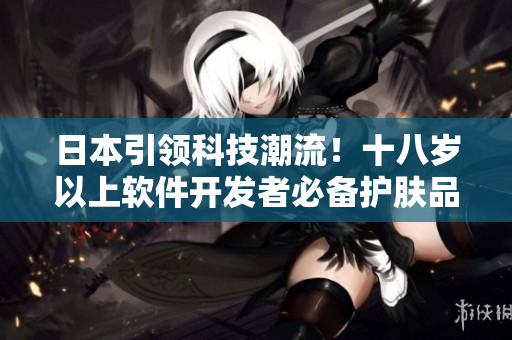 日本引領科技潮流！十八歲以上軟件開發(fā)者必備護膚品榜單啦