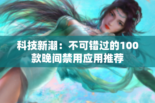 科技新潮：不可錯(cuò)過的100款晚間禁用應(yīng)用推薦