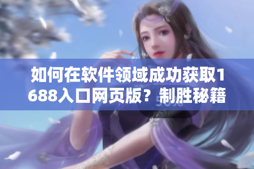 如何在軟件領(lǐng)域成功獲取1688入口網(wǎng)頁(yè)版？制勝秘籍揭曉！