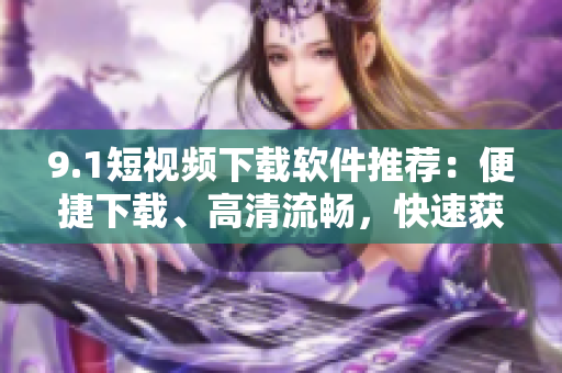 9.1短視頻下載軟件推薦：便捷下載、高清流暢，快速獲??！