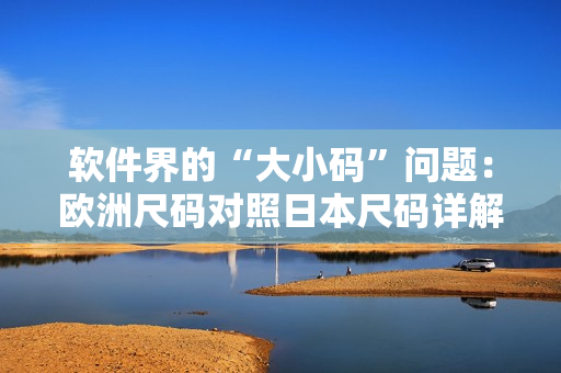 軟件界的“大小碼”問(wèn)題：歐洲尺碼對(duì)照日本尺碼詳解