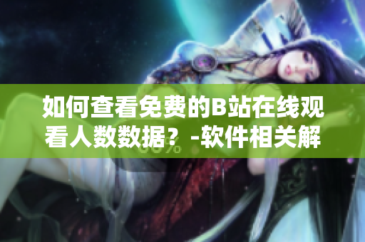 如何查看免費的B站在線觀看人數(shù)數(shù)據(jù)？-軟件相關(guān)解決方法