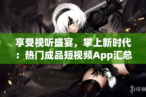享受視聽(tīng)盛宴，掌上新時(shí)代：熱門成品短視頻App匯總