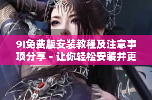 9I免費(fèi)版安裝教程及注意事項(xiàng)分享 - 讓你輕松安裝并更好地使用軟件