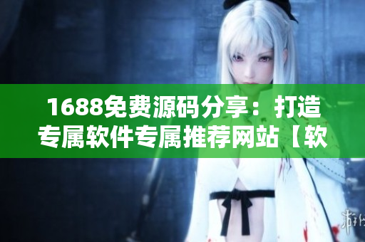 1688免費(fèi)源碼分享：打造專屬軟件專屬推薦網(wǎng)站【軟件開(kāi)發(fā)必備】