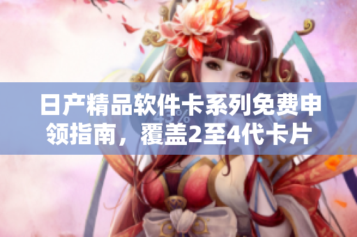 日產(chǎn)精品軟件卡系列免費(fèi)申領(lǐng)指南，覆蓋2至4代卡片使用教程及優(yōu)質(zhì)軟件推薦