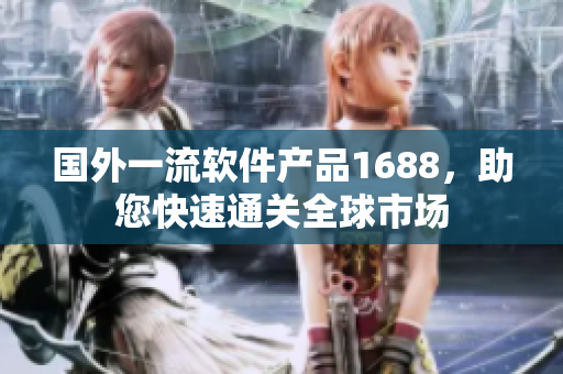 國外一流軟件產(chǎn)品1688，助您快速通關(guān)全球市場