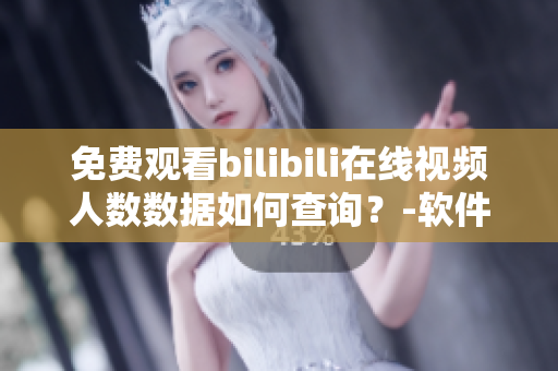 免費(fèi)觀看bilibili在線視頻人數(shù)數(shù)據(jù)如何查詢？-軟件操作指南