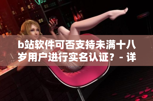 b站軟件可否支持未滿十八歲用戶進(jìn)行實(shí)名認(rèn)證？- 詳細(xì)解析和操作步驟