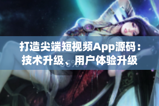 打造尖端短視頻App源碼：技術升級、用戶體驗升級