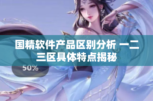 國(guó)精軟件產(chǎn)品區(qū)別分析 一二三區(qū)具體特點(diǎn)揭秘