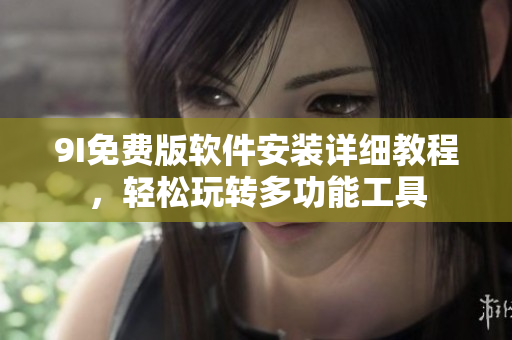 9I免費(fèi)版軟件安裝詳細(xì)教程，輕松玩轉(zhuǎn)多功能工具