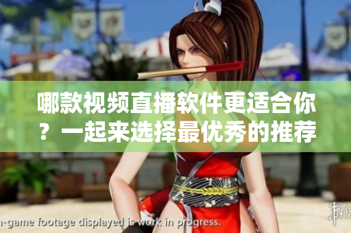 哪款視頻直播軟件更適合你？一起來選擇最優(yōu)秀的推薦!