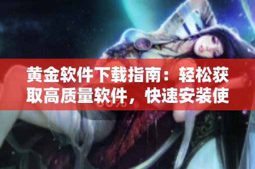 黃金軟件下載指南：輕松獲取高質(zhì)量軟件，快速安裝使用