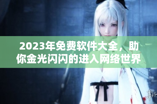 2023年免費(fèi)軟件大全，助你金光閃閃的進(jìn)入網(wǎng)絡(luò)世界