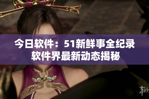 今日軟件：51新鮮事全紀(jì)錄 軟件界最新動(dòng)態(tài)揭秘
