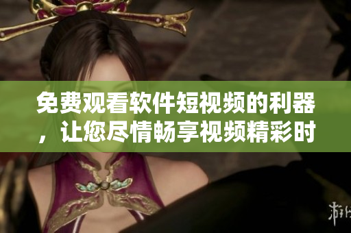 免費觀看軟件短視頻的利器，讓您盡情暢享視頻精彩時刻