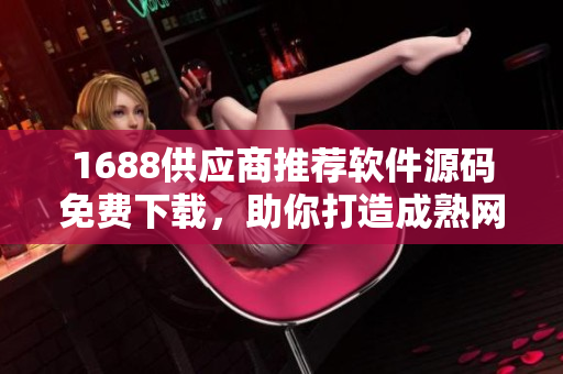 1688供應(yīng)商推薦軟件源碼免費(fèi)下載，助你打造成熟網(wǎng)站