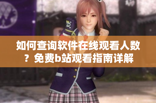 如何查詢軟件在線觀看人數(shù)？免費b站觀看指南詳解