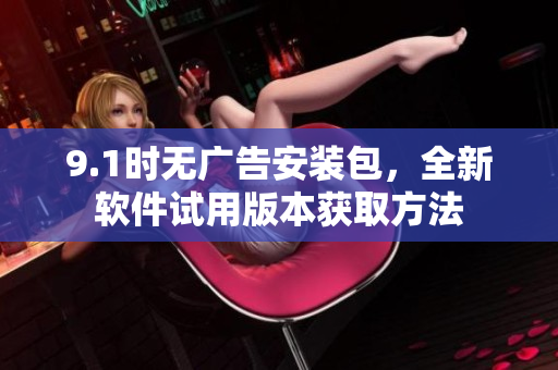 9.1時(shí)無(wú)廣告安裝包，全新軟件試用版本獲取方法