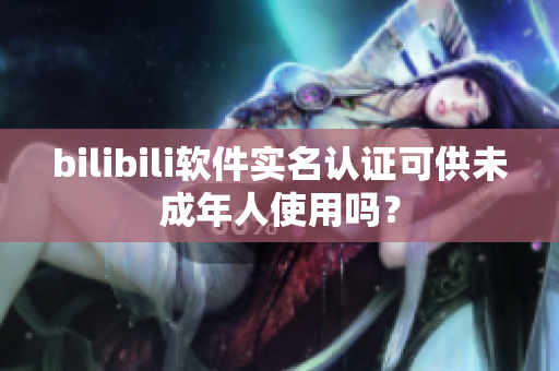 bilibili軟件實(shí)名認(rèn)證可供未成年人使用嗎？