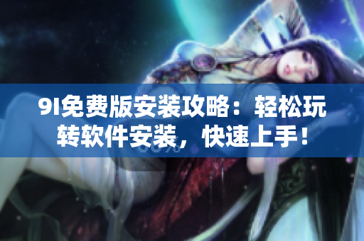 9I免費(fèi)版安裝攻略：輕松玩轉(zhuǎn)軟件安裝，快速上手！