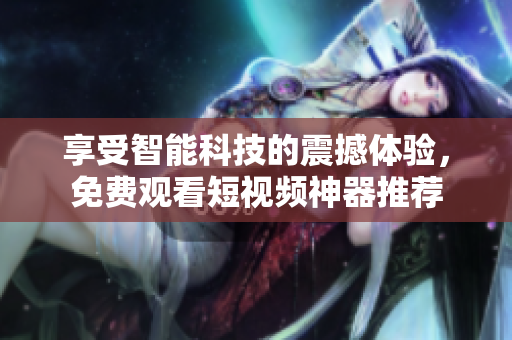 享受智能科技的震撼體驗(yàn)，免費(fèi)觀看短視頻神器推薦