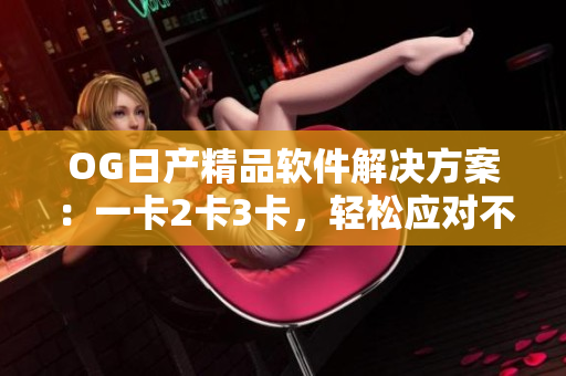 OG日產(chǎn)精品軟件解決方案：一卡2卡3卡，輕松應(yīng)對不同需求