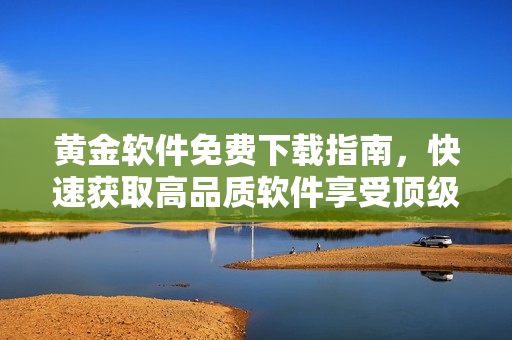 黃金軟件免費(fèi)下載指南，快速獲取高品質(zhì)軟件享受頂級(jí)服務(wù)