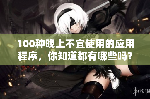 100種晚上不宜使用的應用程序，你知道都有哪些嗎？