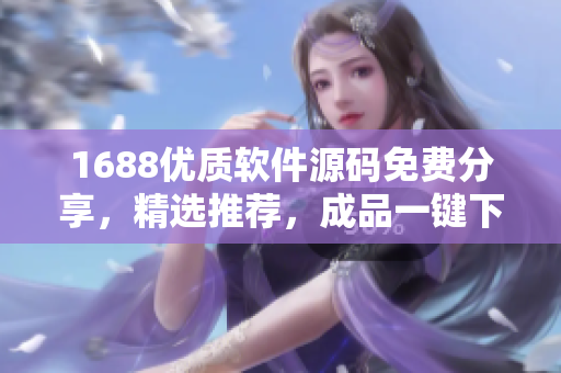1688優(yōu)質(zhì)軟件源碼免費(fèi)分享，精選推薦，成品一鍵下載