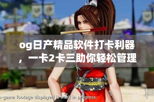 og日產(chǎn)精品軟件打卡利器，一卡2卡三助你輕松管理工作