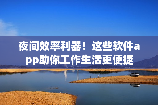 夜間效率利器！這些軟件app助你工作生活更便捷