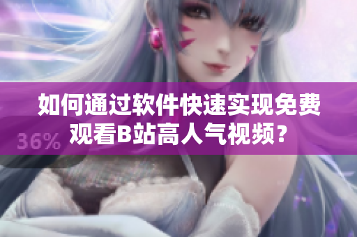 如何通過軟件快速實現(xiàn)免費觀看B站高人氣視頻？