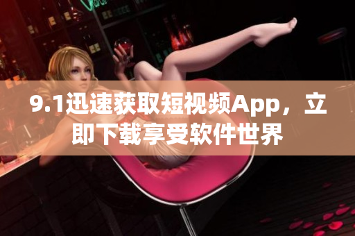 9.1迅速獲取短視頻App，立即下載享受軟件世界